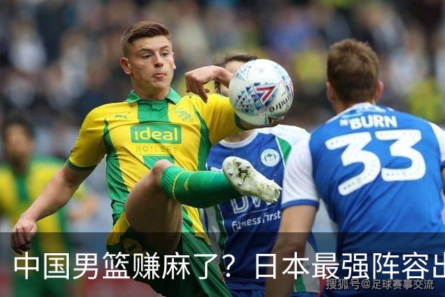 中国男篮赚麻了？日本最强阵容出战世预赛：郭士强或坐收渔翁之利？