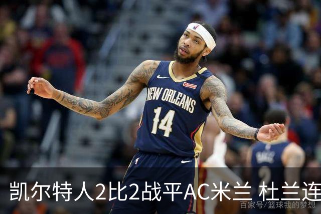 凯尔特人2比2战平AC米兰 杜兰连场破门后卡马达闪电双响扳平