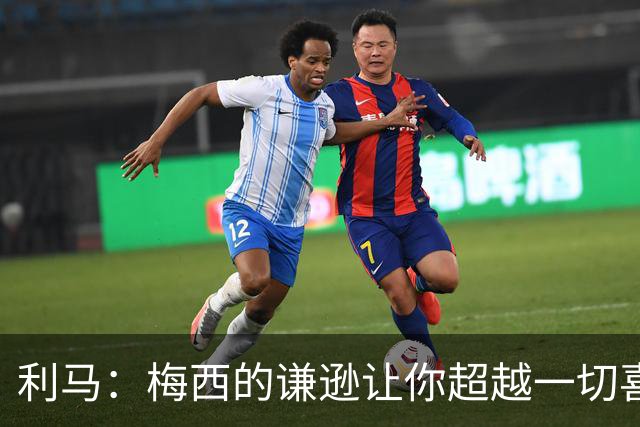 利马：梅西的谦逊让你超越一切喜爱他，打牌也从不放水