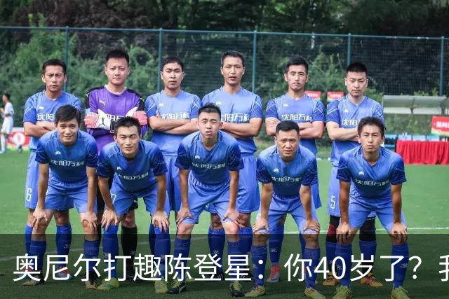 奥尼尔打趣陈登星：你40岁了？我想立刻要一份你吃的中药清单