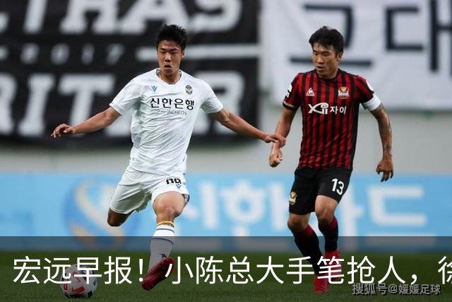 宏远早报！小陈总大手笔抢人，徐杰将拿顶薪，周鹏归队职务曝光！