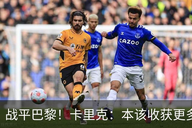 战平巴黎！卡里克：本该收获更多进球，整场闪光点很多，我很欣慰