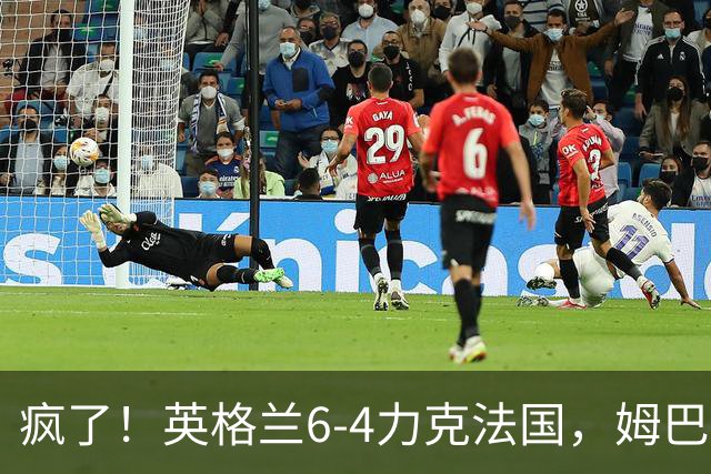 疯了！英格兰6-4力克法国，姆巴佩加冕历史射手王