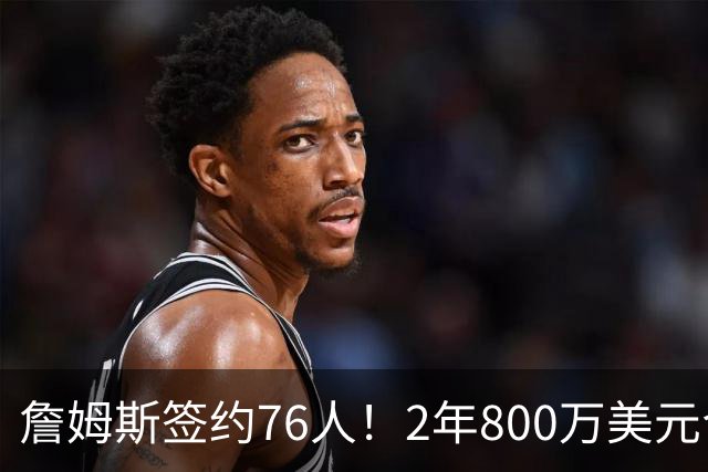 詹姆斯签约76人！2年800万美元合同带球员选项