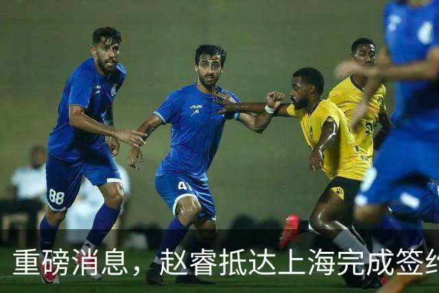 重磅消息，赵睿抵达上海完成签约，顺利拿下新合同，薪酬曝光